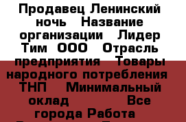 Продавец Ленинский ночь › Название организации ­ Лидер Тим, ООО › Отрасль предприятия ­ Товары народного потребления (ТНП) › Минимальный оклад ­ 26 000 - Все города Работа » Вакансии   . Тверская обл.,Нелидово г.